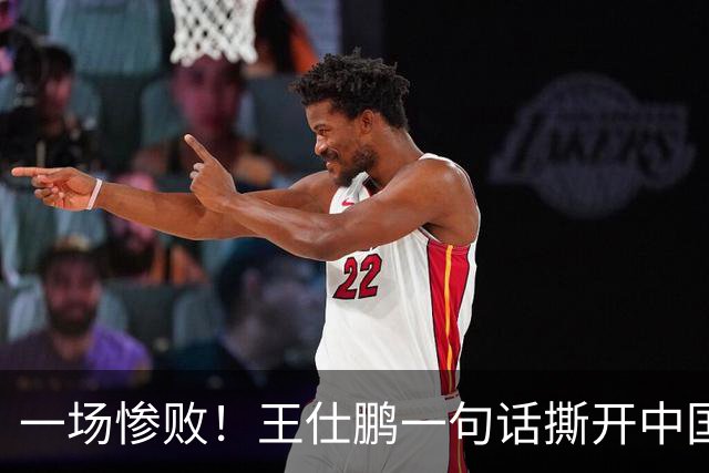 一场惨败！王仕鹏一句话撕开中国篮球遮羞布：联赛20分，国际赛0分！
